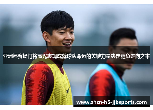 亚洲杯赛场门将高光表现成就球队命运的关键力量决定胜负走向之本