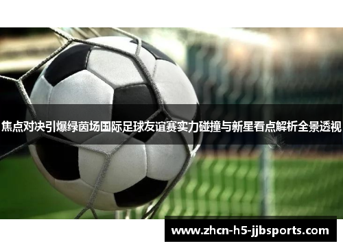 焦点对决引爆绿茵场国际足球友谊赛实力碰撞与新星看点解析全景透视 焦点对决引爆绿茵场国际足球友谊赛实力碰撞与新星看点解析全景透视