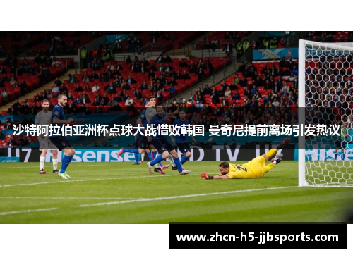 沙特阿拉伯亚洲杯点球大战惜败韩国 曼奇尼提前离场引发热议